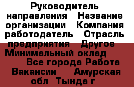 Руководитель направления › Название организации ­ Компания-работодатель › Отрасль предприятия ­ Другое › Минимальный оклад ­ 27 000 - Все города Работа » Вакансии   . Амурская обл.,Тында г.